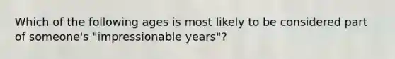 Which of the following ages is most likely to be considered part of someone's "impressionable years"?