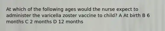 At which of the following ages would the nurse expect to administer the varicella zoster vaccine to child? A At birth B 6 months C 2 months D 12 months