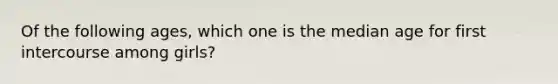 Of the following ages, which one is the median age for first intercourse among girls?