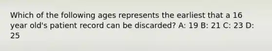 Which of the following ages represents the earliest that a 16 year old's patient record can be discarded? A: 19 B: 21 C: 23 D: 25