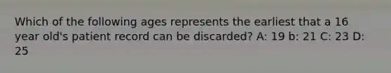 Which of the following ages represents the earliest that a 16 year old's patient record can be discarded? A: 19 b: 21 C: 23 D: 25