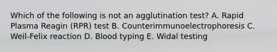 Which of the following is not an agglutination test? A. Rapid Plasma Reagin (RPR) test B. Counterimmunoelectrophoresis C. Weil-Felix reaction D. Blood typing E. Widal testing