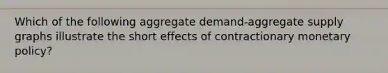 Which of the following aggregate demand-aggregate supply graphs illustrate the short effects of contractionary monetary policy?