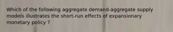 Which of the following aggregate demand-aggregate supply models illustrates the short-run effects of expansionary monetary policy ?