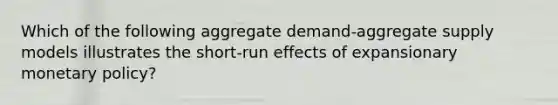 Which of the following aggregate demand-aggregate supply models illustrates the short-run effects of expansionary monetary policy?