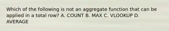 Which of the following is not an aggregate function that can be applied in a total row? A. COUNT B. MAX C. VLOOKUP D. AVERAGE