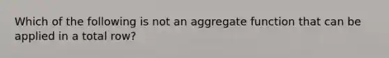 Which of the following is not an aggregate function that can be applied in a total row?