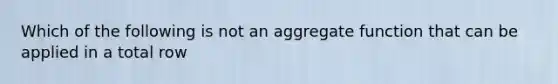 Which of the following is not an aggregate function that can be applied in a total row