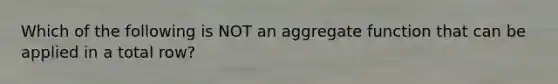 Which of the following is NOT an aggregate function that can be applied in a total row?