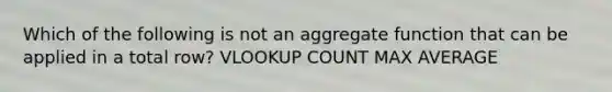 Which of the following is not an aggregate function that can be applied in a total row? VLOOKUP COUNT MAX AVERAGE