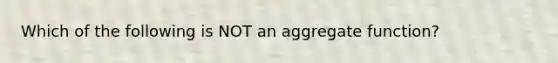 Which of the following is NOT an aggregate function?