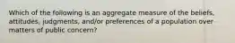 Which of the following is an aggregate measure of the beliefs, attitudes, judgments, and/or preferences of a population over matters of public concern?