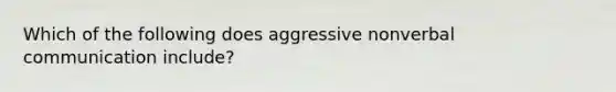 Which of the following does aggressive nonverbal communication include?