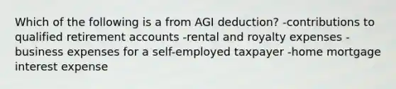 Which of the following is a from AGI deduction? -contributions to qualified retirement accounts -rental and royalty expenses -business expenses for a self-employed taxpayer -home mortgage interest expense