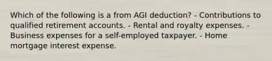 Which of the following is a from AGI deduction? - Contributions to qualified retirement accounts. - Rental and royalty expenses. - Business expenses for a self-employed taxpayer. - Home mortgage interest expense.