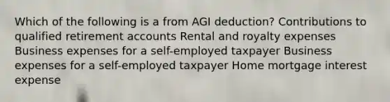 Which of the following is a from AGI deduction? Contributions to qualified retirement accounts Rental and royalty expenses Business expenses for a self-employed taxpayer Business expenses for a self-employed taxpayer Home mortgage interest expense