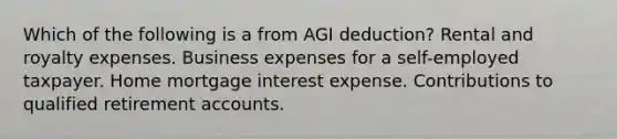 Which of the following is a from AGI deduction? Rental and royalty expenses. Business expenses for a self-employed taxpayer. Home mortgage interest expense. Contributions to qualified retiremen<a href='https://www.questionai.com/knowledge/k7x83BRk9p-t-accounts' class='anchor-knowledge'>t accounts</a>.