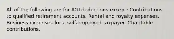 All of the following are for AGI deductions except: Contributions to qualified retirement accounts. Rental and royalty expenses. Business expenses for a self-employed taxpayer. Charitable contributions.