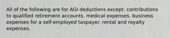 All of the following are for AGI deductions except: contributions to qualified retiremen<a href='https://www.questionai.com/knowledge/k7x83BRk9p-t-accounts' class='anchor-knowledge'>t accounts</a>. medical expenses. business expenses for a self-employed taxpayer. rental and royalty expenses.