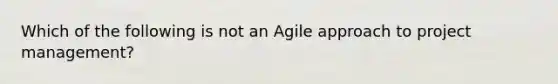 Which of the following is not an Agile approach to project management?