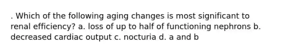 . Which of the following aging changes is most significant to renal efficiency? a. loss of up to half of functioning nephrons b. decreased cardiac output c. nocturia d. a and b