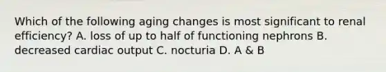 Which of the following aging changes is most significant to renal efficiency? A. loss of up to half of functioning nephrons B. decreased cardiac output C. nocturia D. A & B