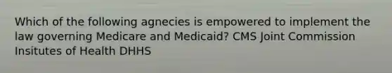 Which of the following agnecies is empowered to implement the law governing Medicare and Medicaid? CMS Joint Commission Insitutes of Health DHHS