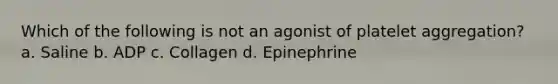 Which of the following is not an agonist of platelet aggregation? a. Saline b. ADP c. Collagen d. Epinephrine