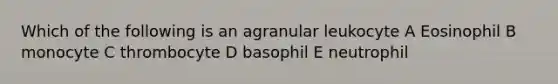 Which of the following is an agranular leukocyte A Eosinophil B monocyte C thrombocyte D basophil E neutrophil