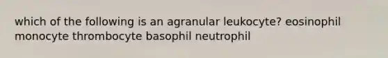 which of the following is an agranular leukocyte? eosinophil monocyte thrombocyte basophil neutrophil