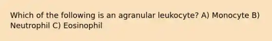 Which of the following is an agranular leukocyte? A) Monocyte B) Neutrophil C) Eosinophil