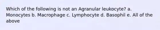 Which of the following is not an Agranular leukocyte? a. Monocytes b. Macrophage c. Lymphocyte d. Basophil e. All of the above