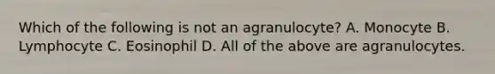 Which of the following is not an agranulocyte? A. Monocyte B. Lymphocyte C. Eosinophil D. All of the above are agranulocytes.