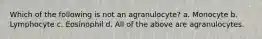 Which of the following is not an agranulocyte? a. Monocyte b. Lymphocyte c. Eosinophil d. All of the above are agranulocytes.