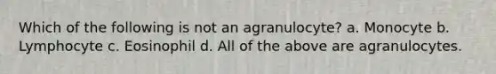 Which of the following is not an agranulocyte? a. Monocyte b. Lymphocyte c. Eosinophil d. All of the above are agranulocytes.