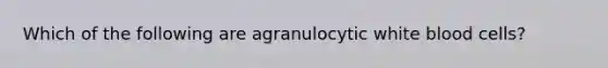 Which of the following are agranulocytic white blood cells?