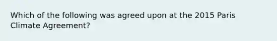 Which of the following was agreed upon at the 2015 Paris Climate Agreement?