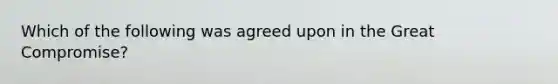 Which of the following was agreed upon in the Great Compromise?