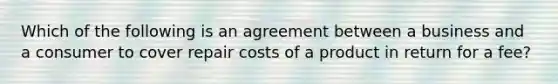 Which of the following is an agreement between a business and a consumer to cover repair costs of a product in return for a fee?