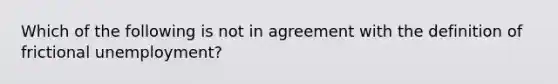 Which of the following is not in agreement with the definition of frictional unemployment?