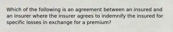 Which of the following is an agreement between an insured and an insurer where the insurer agrees to indemnify the insured for specific losses in exchange for a premium?