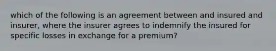 which of the following is an agreement between and insured and insurer, where the insurer agrees to indemnify the insured for specific losses in exchange for a premium?