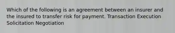 Which of the following is an agreement between an insurer and the insured to transfer risk for payment. Transaction Execution Solicitation Negotiation