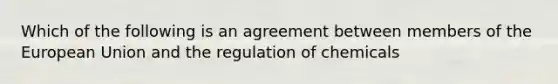 Which of the following is an agreement between members of the European Union and the regulation of chemicals