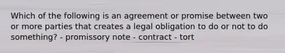 Which of the following is an agreement or promise between two or more parties that creates a legal obligation to do or not to do something? - promissory note - contract - tort