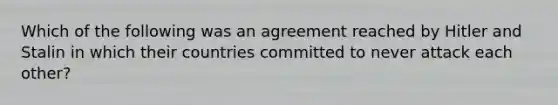 Which of the following was an agreement reached by Hitler and Stalin in which their countries committed to never attack each other?