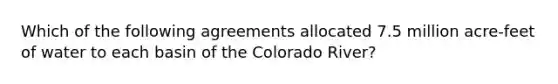 Which of the following agreements allocated 7.5 million acre-feet of water to each basin of the Colorado River?