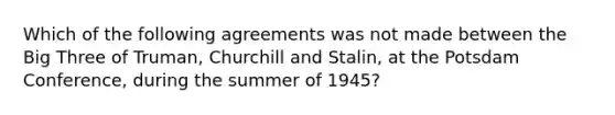 Which of the following agreements was not made between the Big Three of Truman, Churchill and Stalin, at the Potsdam Conference, during the summer of 1945?