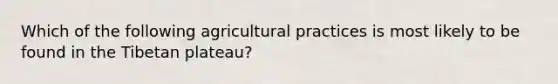 Which of the following agricultural practices is most likely to be found in the Tibetan plateau?