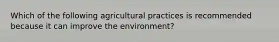 Which of the following agricultural practices is recommended because it can improve the environment?